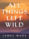 Cover image for All Things Left Wild: a Novel